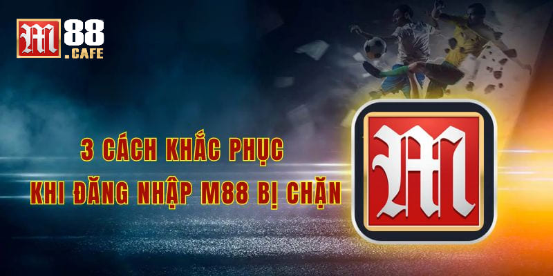 3 cách giải quyết khi đăng nhập m88 bị chặn