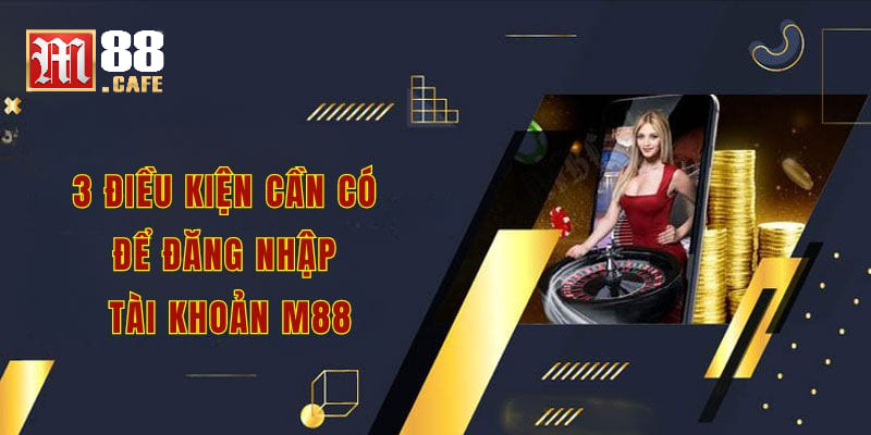 3 điều kiện cần có để đăng nhập tài khoản m88